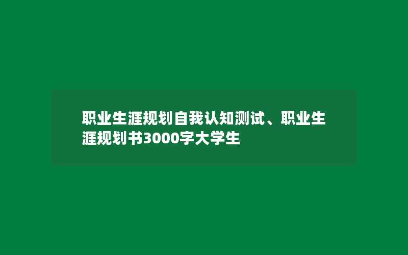 职业生涯规划自我认知测试、职业生涯规划书3000字大学生