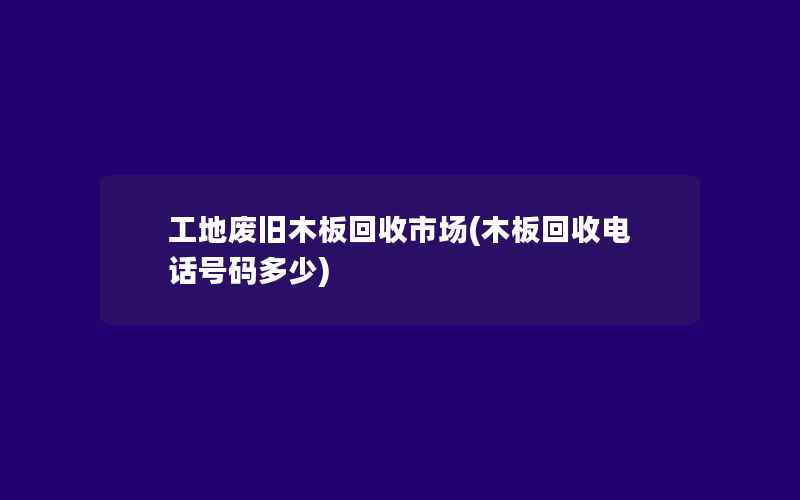 工地废旧木板回收市场(木板回收电话号码多少)