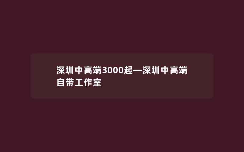 深圳中高端3000起—深圳中高端自带工作室