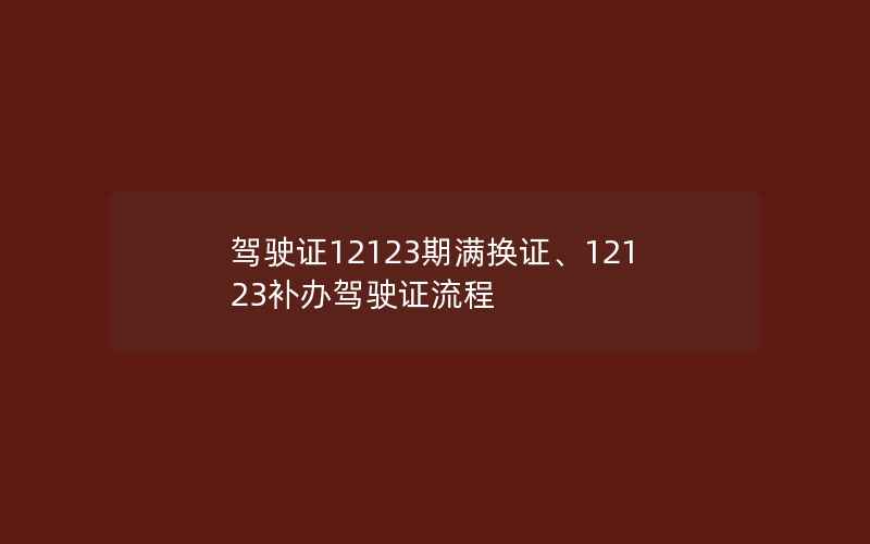 驾驶证12123期满换证、12123补办驾驶证流程