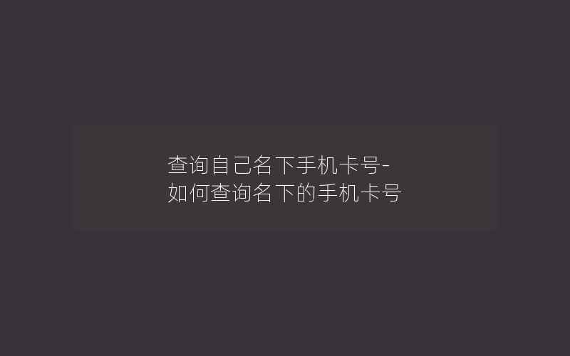 查询自己名下手机卡号-如何查询名下的手机卡号