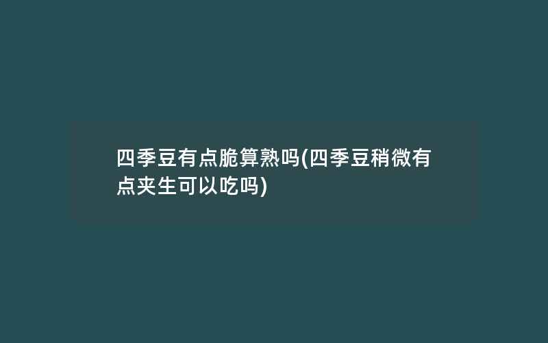 四季豆有点脆算熟吗(四季豆稍微有点夹生可以吃吗)