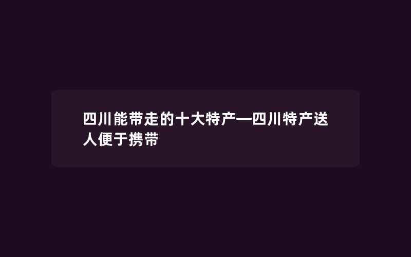 四川能带走的十大特产—四川特产送人便于携带