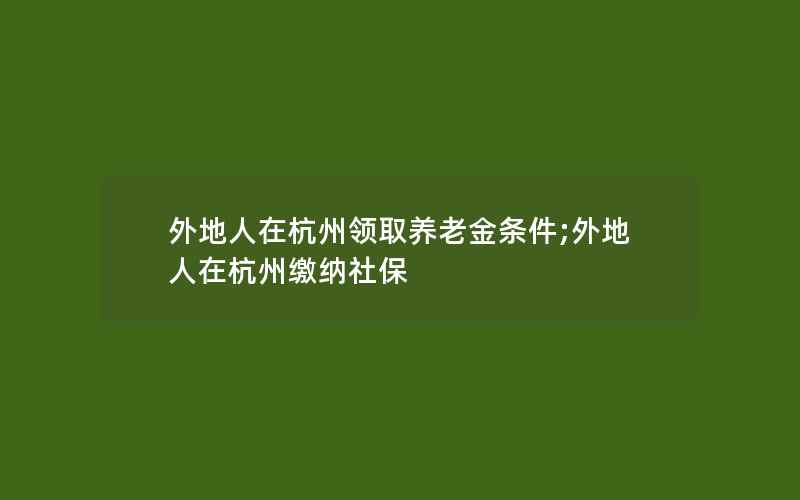 外地人在杭州领取养老金条件;外地人在杭州缴纳社保