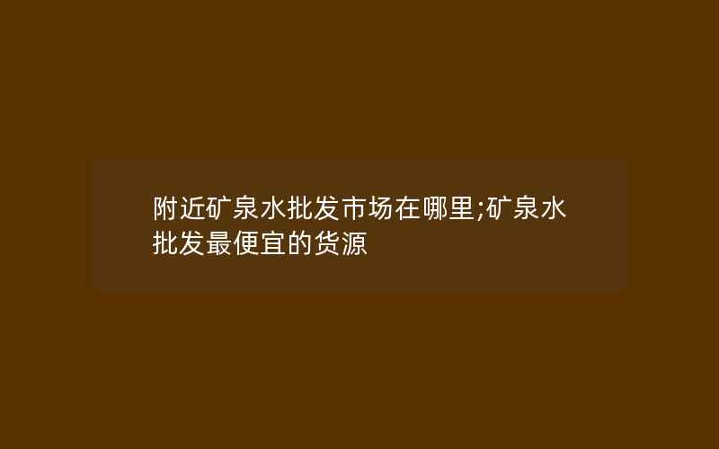 附近矿泉水批发市场在哪里;矿泉水批发最便宜的货源