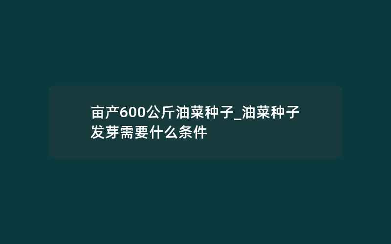 亩产600公斤油菜种子_油菜种子发芽需要什么条件