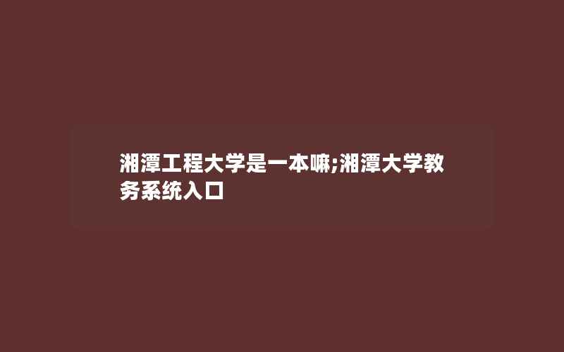 湘潭工程大学是一本嘛;湘潭大学教务系统入口