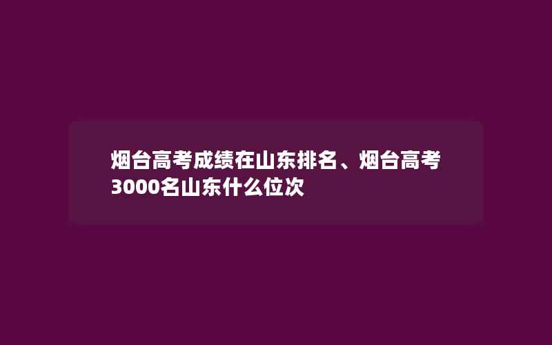 烟台高考成绩在山东排名、烟台高考3000名山东什么位次