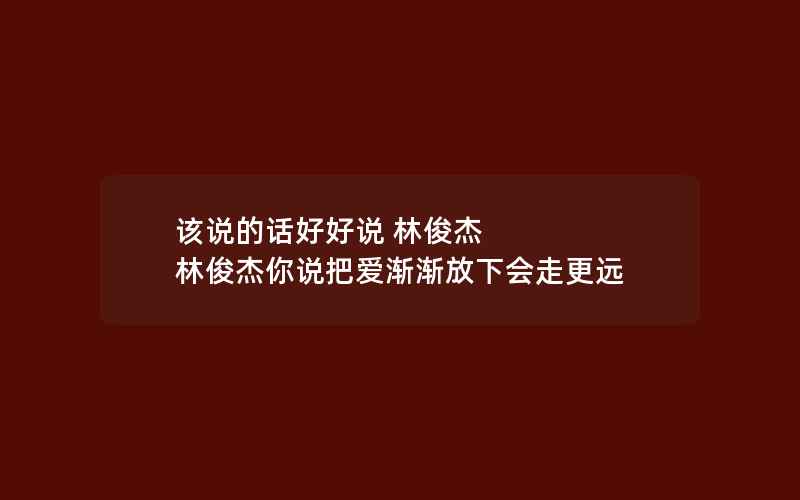 该说的话好好说 林俊杰 林俊杰你说把爱渐渐放下会走更远