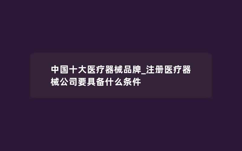 中国十大医疗器械品牌_注册医疗器械公司要具备什么条件