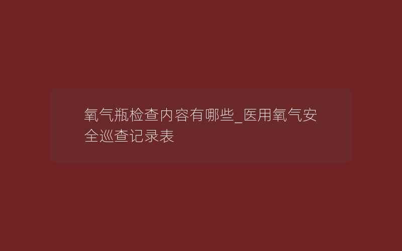 氧气瓶检查内容有哪些_医用氧气安全巡查记录表