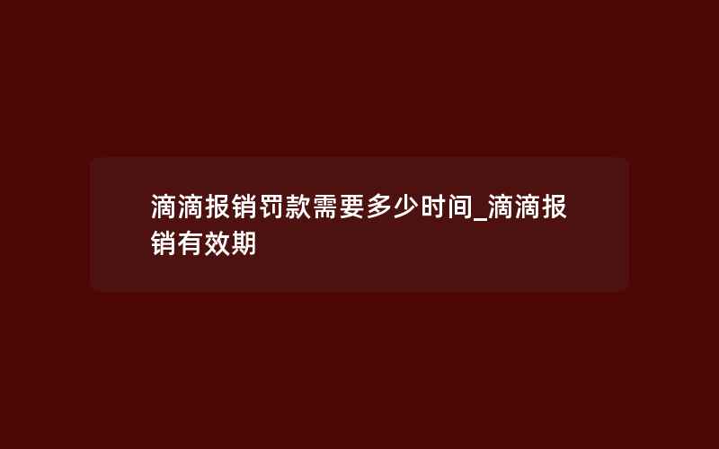 滴滴报销罚款需要多少时间_滴滴报销有效期