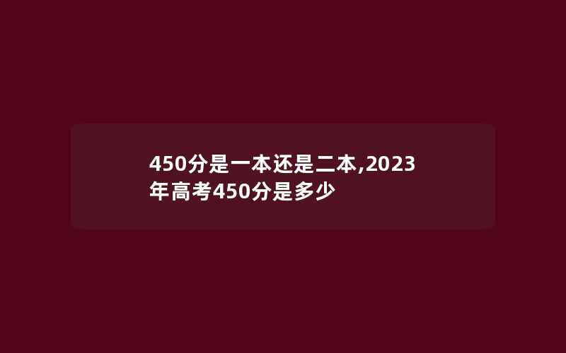 450分是一本还是二本,2023年高考450分是多少