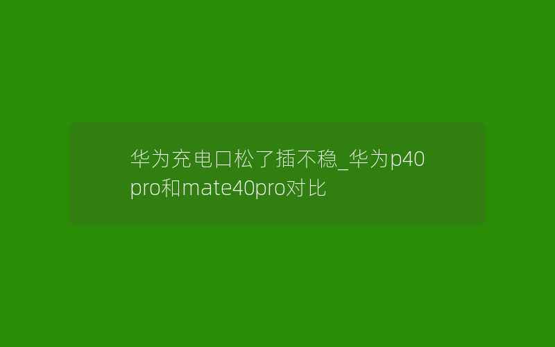 华为充电口松了插不稳_华为p40pro和mate40pro对比