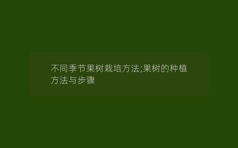 不同季节果树栽培方法;果树的种植方法与步骤