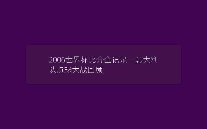 2006世界杯比分全记录—意大利队点球大战回顾