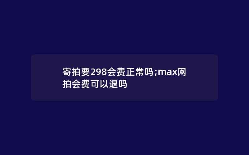 寄拍要298会费正常吗;max网拍会费可以退吗