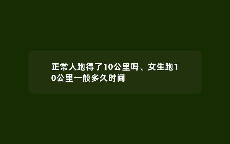 正常人跑得了10公里吗、女生跑10公里一般多久时间