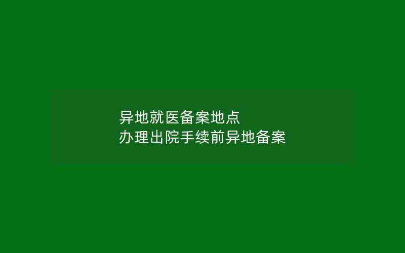 异地就医备案地点 办理出院手续前异地备案