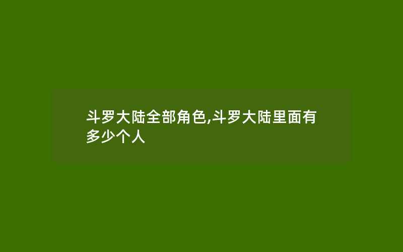 斗罗大陆全部角色,斗罗大陆里面有多少个人