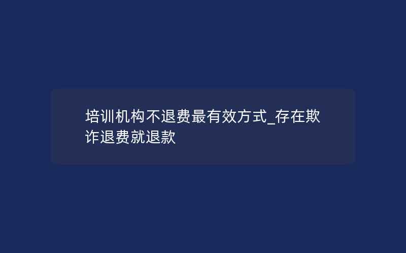 培训机构不退费最有效方式_存在欺诈退费就退款