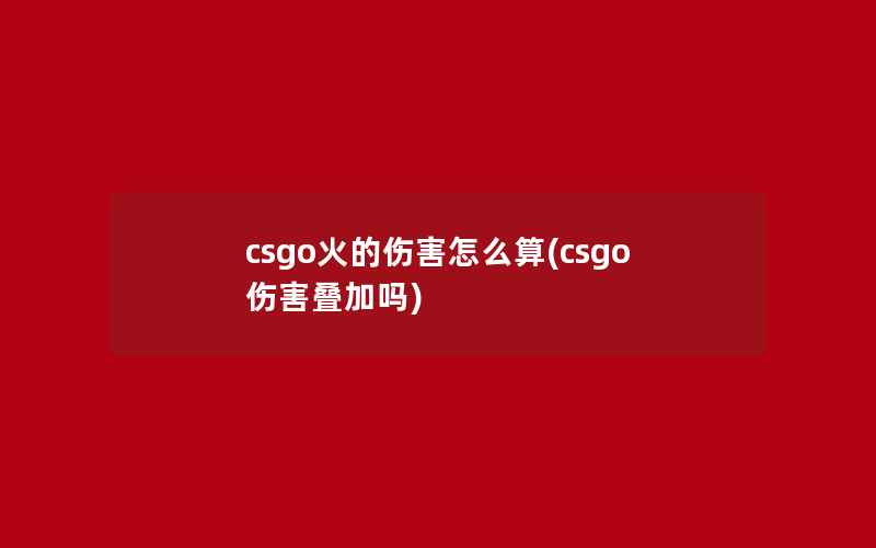 csgo火的伤害怎么算(csgo伤害叠加吗)