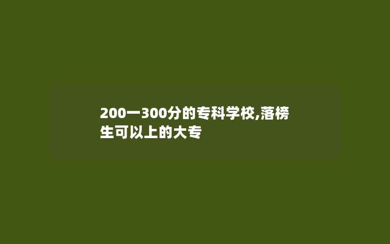 200一300分的专科学校,落榜生可以上的大专