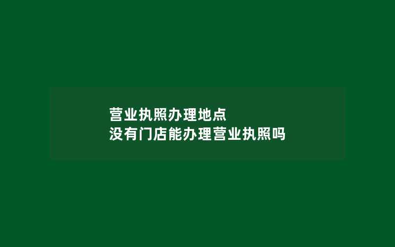 营业执照办理地点 没有门店能办理营业执照吗