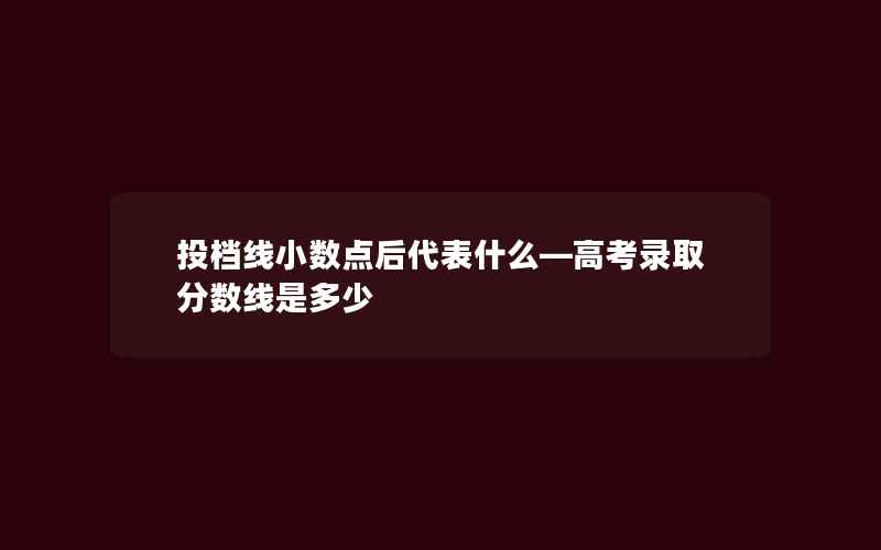 投档线小数点后代表什么—高考录取分数线是多少