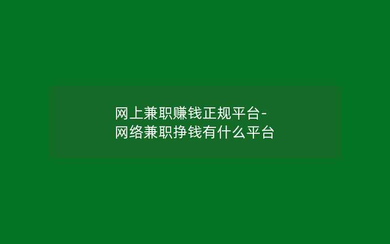 网上兼职赚钱正规平台-网络兼职挣钱有什么平台