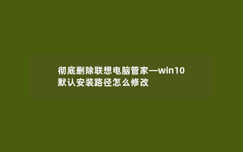 彻底删除联想电脑管家—win10默认安装路径怎么修改