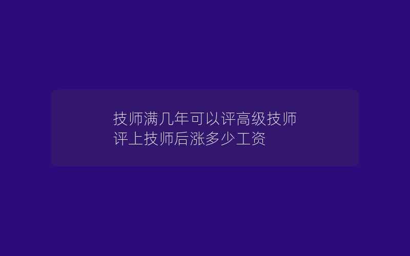 技师满几年可以评高级技师 评上技师后涨多少工资