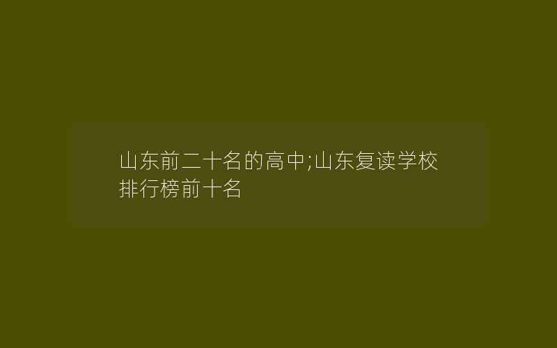 山东前二十名的高中;山东复读学校排行榜前十名