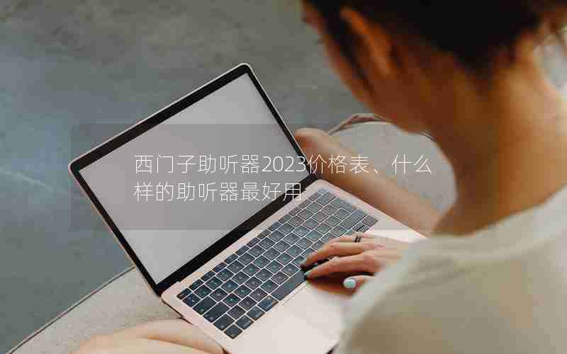 西门子助听器2023价格表、什么样的助听器最好用