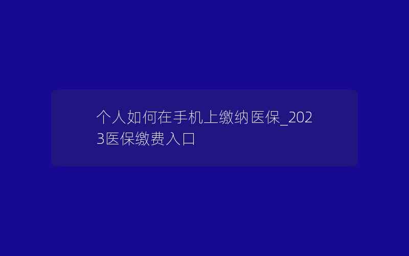 个人如何在手机上缴纳医保_2023医保缴费入口