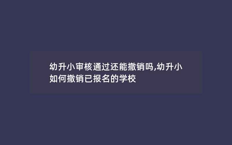 幼升小审核通过还能撤销吗,幼升小如何撤销已报名的学校