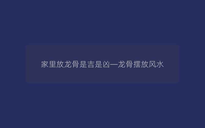 家里放龙骨是吉是凶—龙骨摆放风水