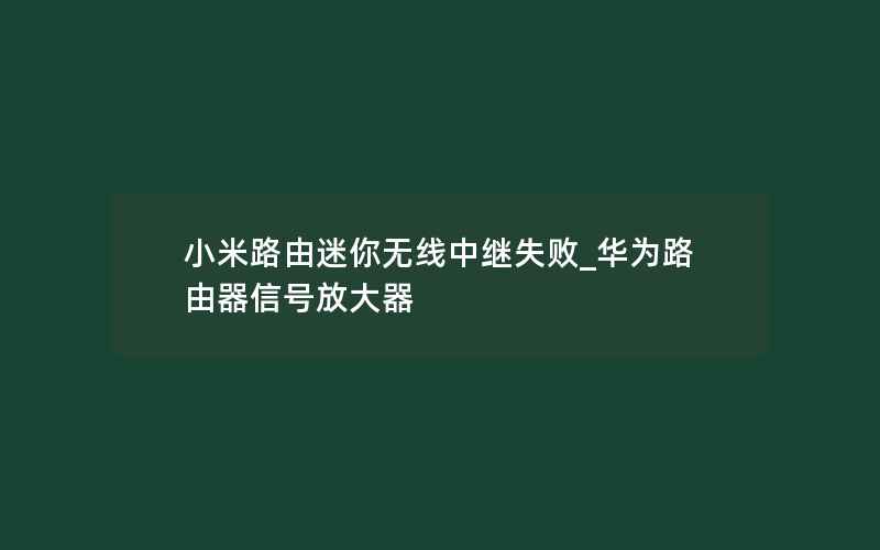 小米路由迷你无线中继失败_华为路由器信号放大器