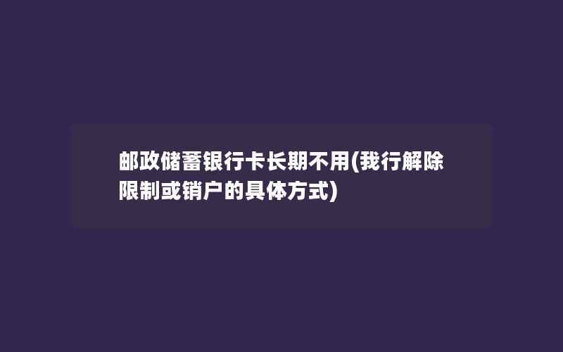 邮政储蓄银行卡长期不用(我行解除限制或销户的具体方式)