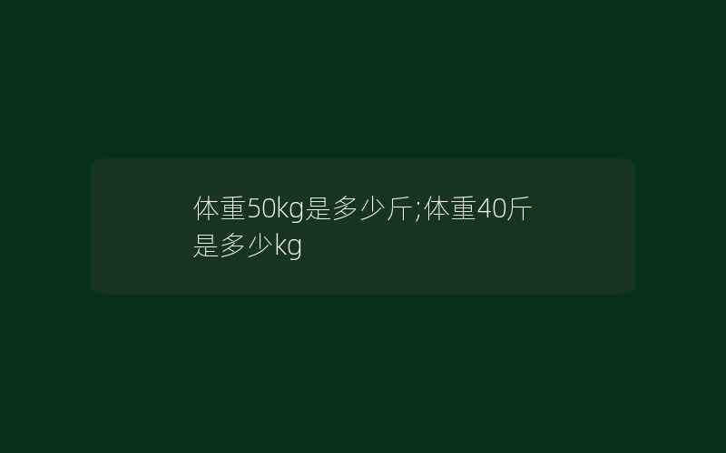 体重50kg是多少斤;体重40斤是多少kg