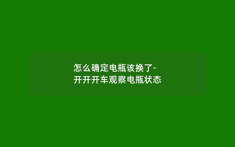 怎么确定电瓶该换了-开开开车观察电瓶状态