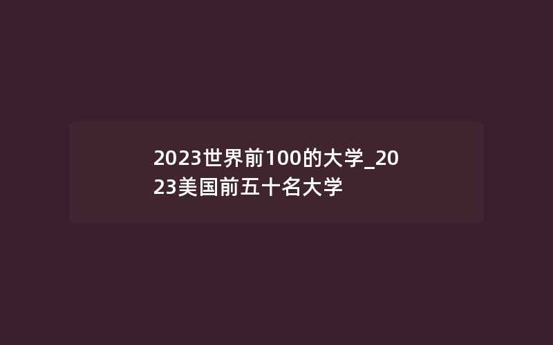 2023世界前100的大学_2023美国前五十名大学