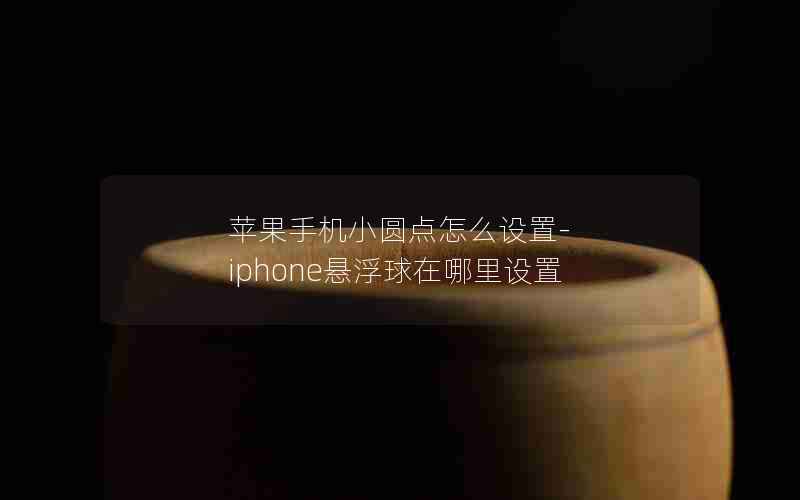 苹果手机小圆点怎么设置-iphone悬浮球在哪里设置