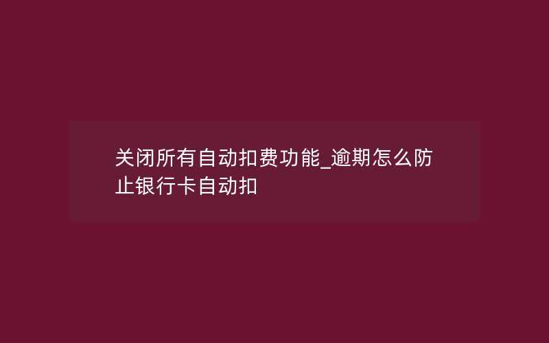 关闭所有自动扣费功能_逾期怎么防止银行卡自动扣