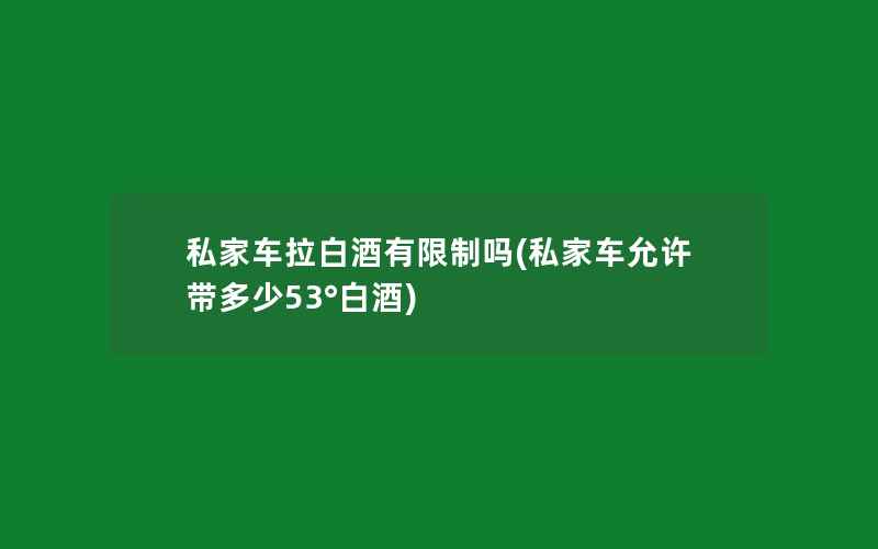 私家车拉白酒有限制吗(私家车允许带多少53°白酒)