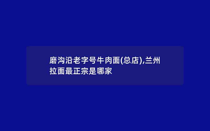 磨沟沿老字号牛肉面(总店),兰州拉面最正宗是哪家