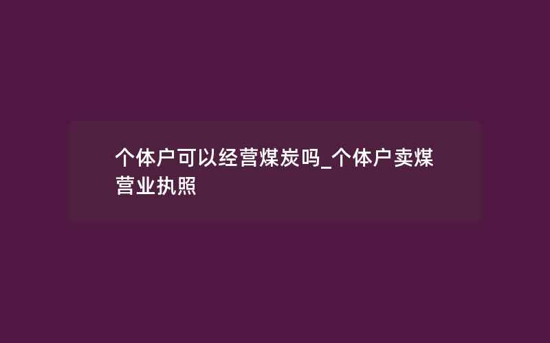 个体户可以经营煤炭吗_个体户卖煤营业执照