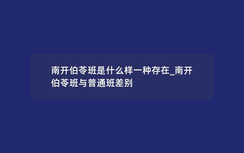 南开伯苓班是什么样一种存在_南开伯苓班与普通班差别