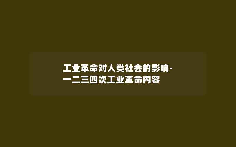 工业革命对人类社会的影响-一二三四次工业革命内容