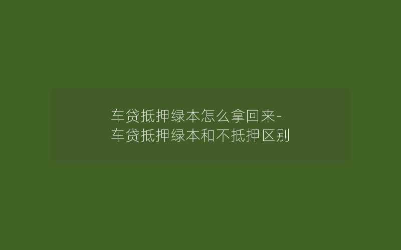 车贷抵押绿本怎么拿回来-车贷抵押绿本和不抵押区别